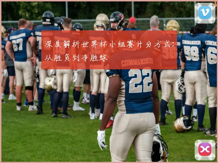 深度解析世界杯小组赛计分方式：从胜负到净胜球