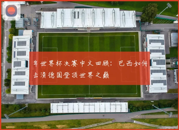 年世界杯决赛中文回顾：巴西如何击溃德国登顶世界之巅