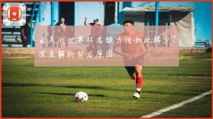 南美洲世界杯名额为何如此稀少？深度解析背后原因