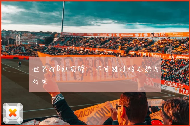 世界杯D组前瞻：不可错过的恩怨与对决
