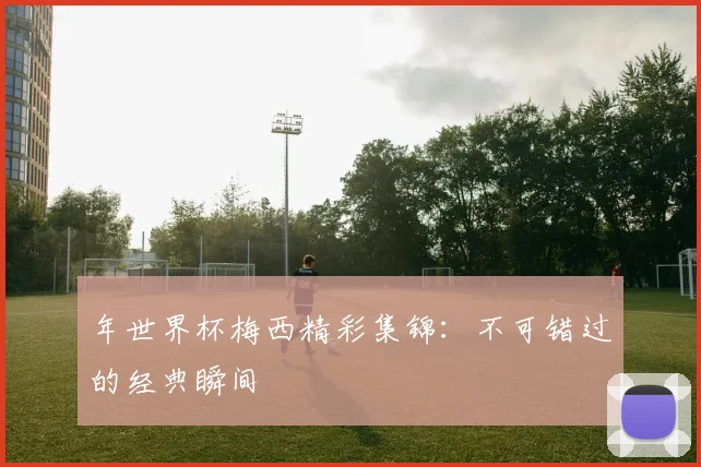 年世界杯梅西精彩集锦：不可错过的经典瞬间