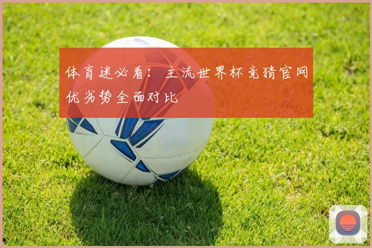 体育迷必看：主流世界杯竞猜官网优劣势全面对比